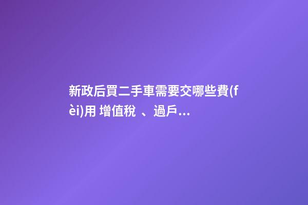 新政后買二手車需要交哪些費(fèi)用 增值稅、過戶費(fèi)這些要交多少